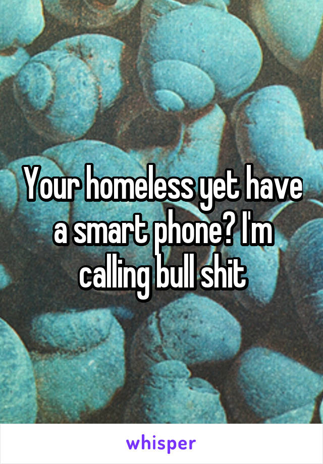 Your homeless yet have a smart phone? I'm calling bull shit