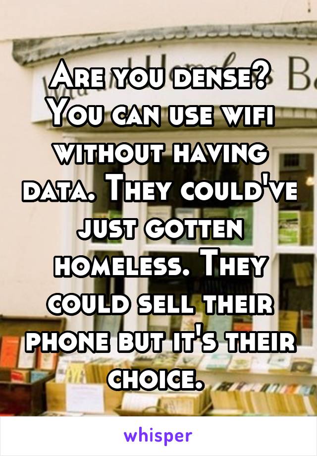 Are you dense? You can use wifi without having data. They could've just gotten homeless. They could sell their phone but it's their choice. 