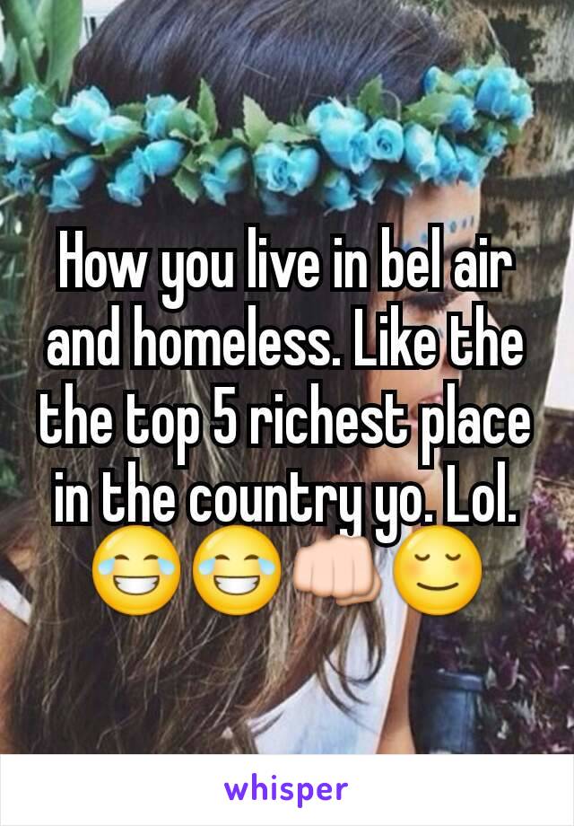 How you live in bel air and homeless. Like the the top 5 richest place in the country yo. Lol. 😂😂👊😌