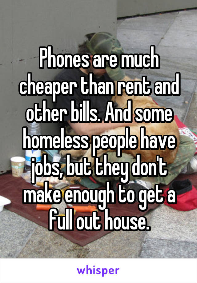 Phones are much cheaper than rent and other bills. And some homeless people have jobs, but they don't make enough to get a full out house.