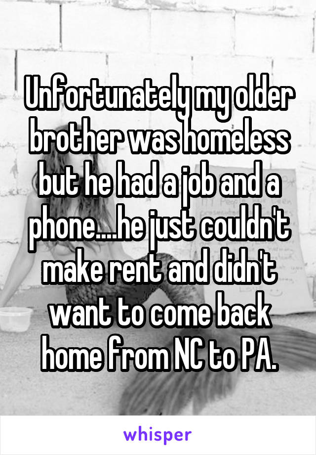 Unfortunately my older brother was homeless but he had a job and a phone....he just couldn't make rent and didn't want to come back home from NC to PA.