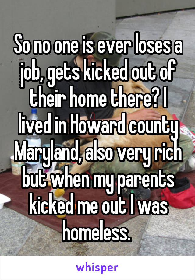 So no one is ever loses a job, gets kicked out of their home there? I lived in Howard county Maryland, also very rich but when my parents kicked me out I was homeless. 