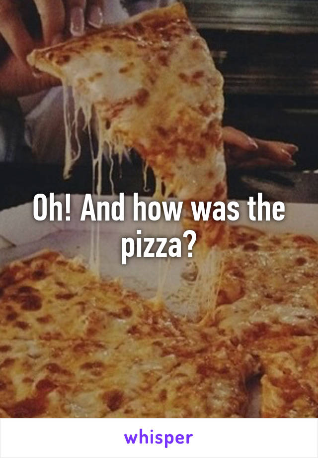 Oh! And how was the pizza?