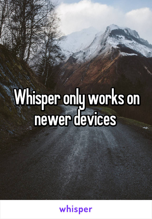 Whisper only works on newer devices 