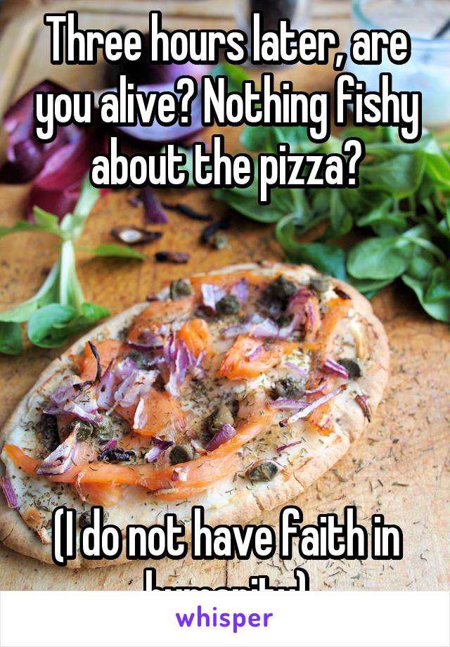 Three hours later, are you alive? Nothing fishy about the pizza?





(I do not have faith in humanity)