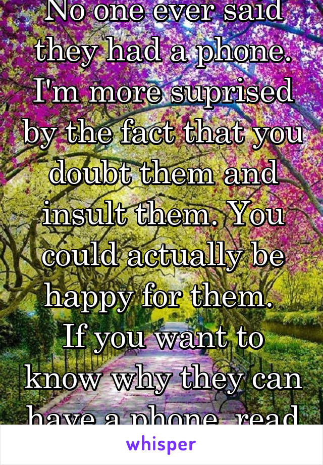 No one ever said they had a phone.
I'm more suprised by the fact that you doubt them and insult them. You could actually be happy for them. 
If you want to know why they can have a phone, read replies