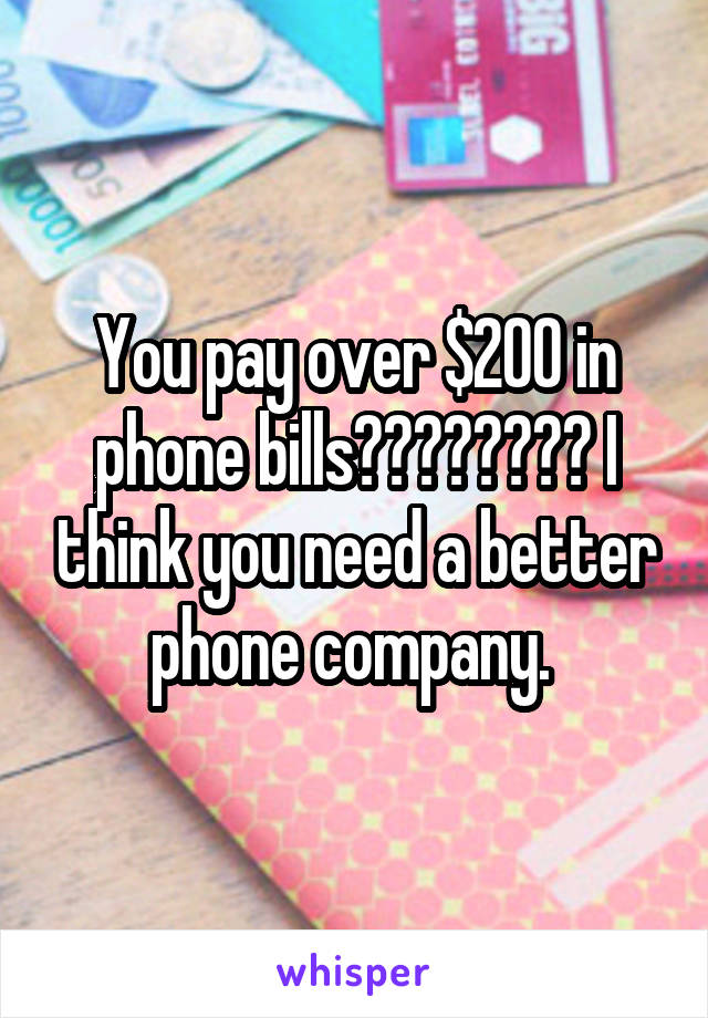 You pay over $200 in phone bills???????? I think you need a better phone company. 