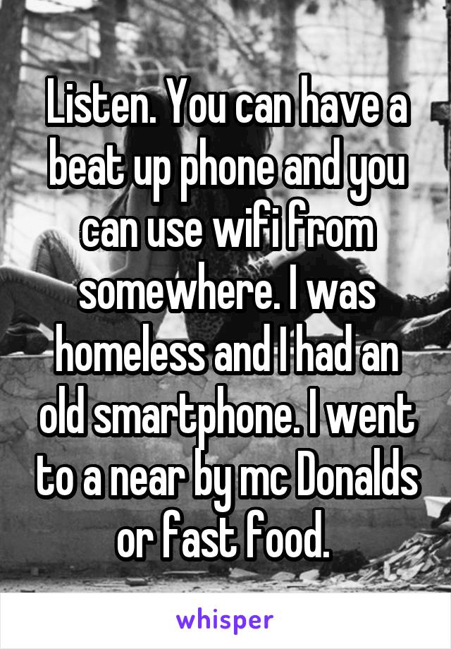 Listen. You can have a beat up phone and you can use wifi from somewhere. I was homeless and I had an old smartphone. I went to a near by mc Donalds or fast food. 