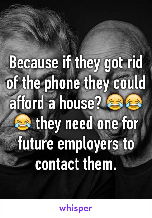 Because if they got rid of the phone they could afford a house? 😂😂😂 they need one for future employers to contact them. 