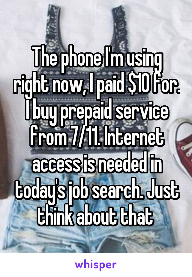 The phone I'm using right now, I paid $10 for. I buy prepaid service from 7/11. Internet access is needed in today's job search. Just think about that 