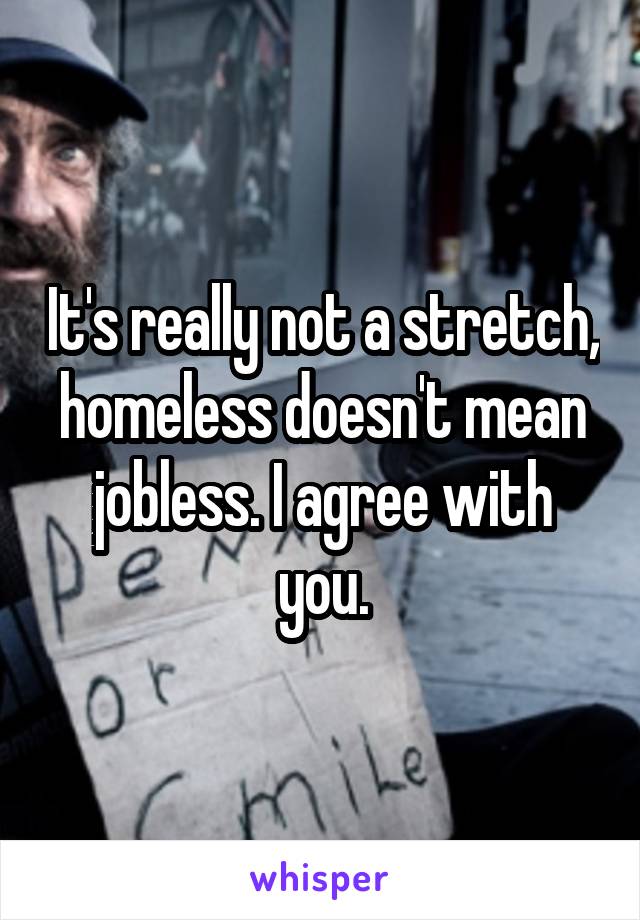 It's really not a stretch, homeless doesn't mean jobless. I agree with you.