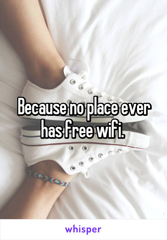 Because no place ever has free wifi. 