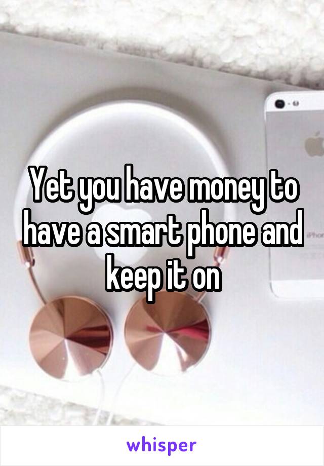 Yet you have money to have a smart phone and keep it on