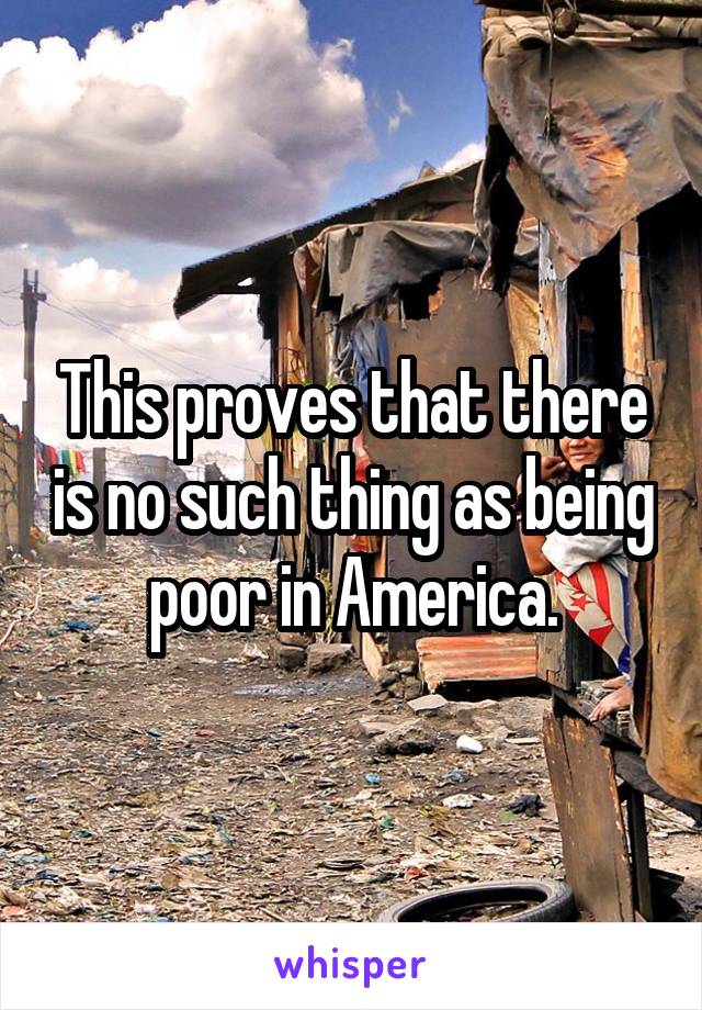 This proves that there is no such thing as being poor in America.