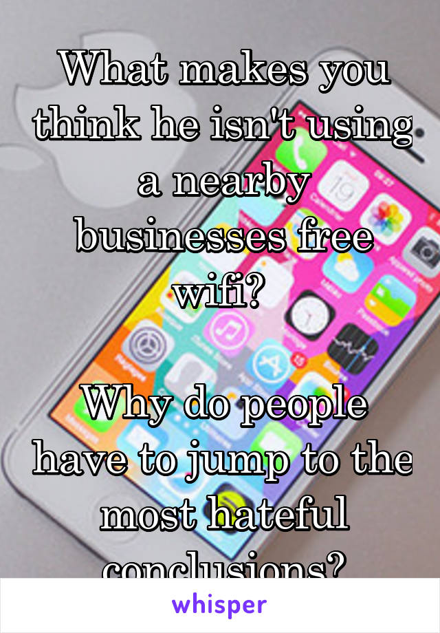 What makes you think he isn't using a nearby businesses free wifi? 

Why do people have to jump to the most hateful conclusions?