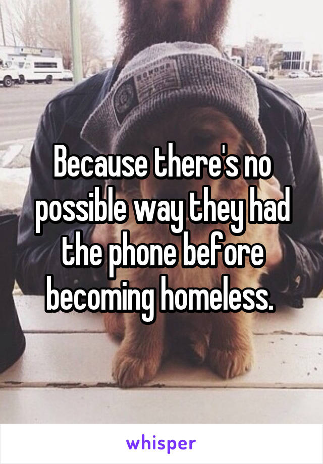 Because there's no possible way they had the phone before becoming homeless. 