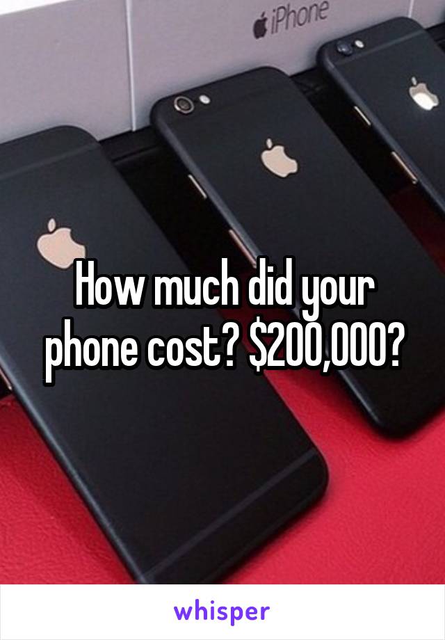 How much did your phone cost? $200,000?