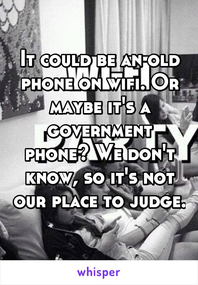 It could be an old phone on wifi. Or maybe it's a government phone? We don't know, so it's not our place to judge. 