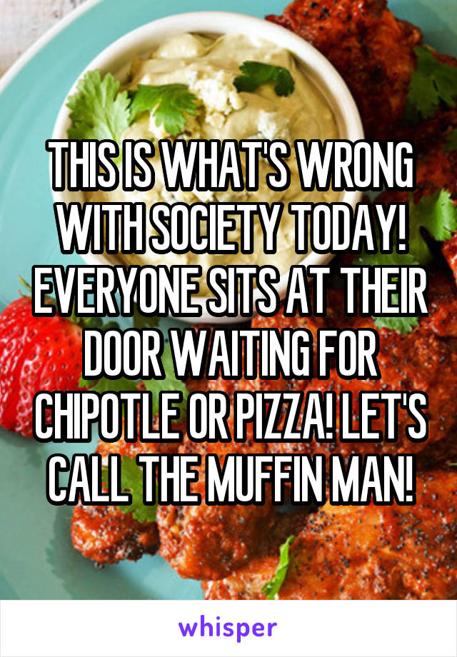 THIS IS WHAT'S WRONG WITH SOCIETY TODAY! EVERYONE SITS AT THEIR DOOR WAITING FOR CHIPOTLE OR PIZZA! LET'S CALL THE MUFFIN MAN!