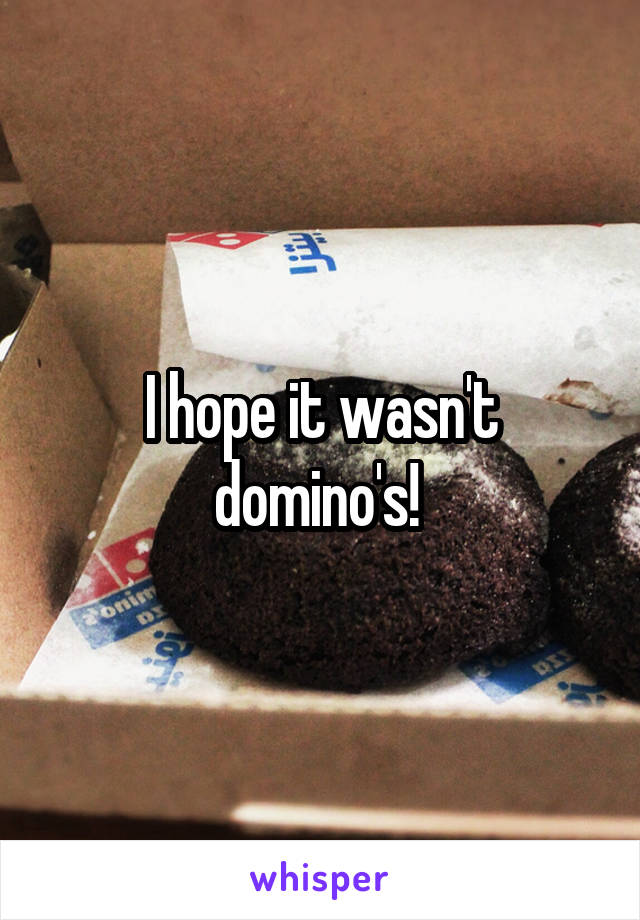 I hope it wasn't domino's! 