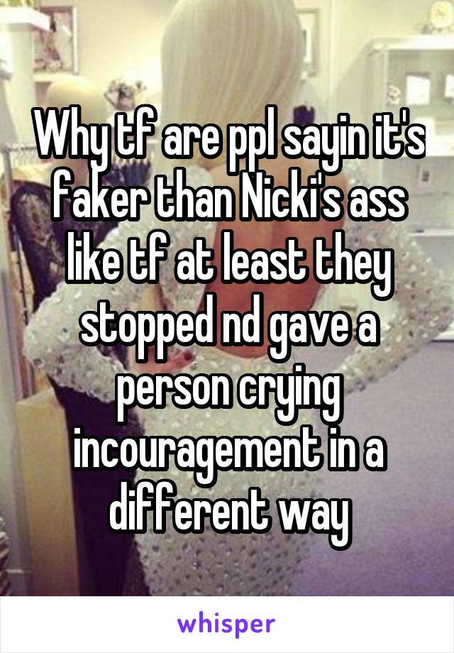 Why tf are ppl sayin it's faker than Nicki's ass like tf at least they stopped nd gave a person crying incouragement in a different way