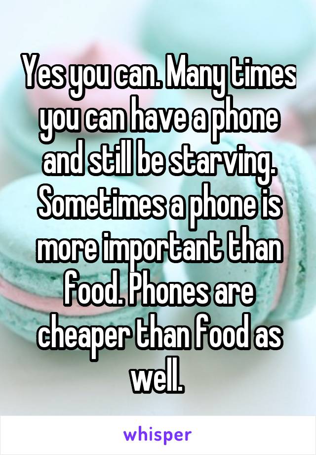 Yes you can. Many times you can have a phone and still be starving. Sometimes a phone is more important than food. Phones are cheaper than food as well. 