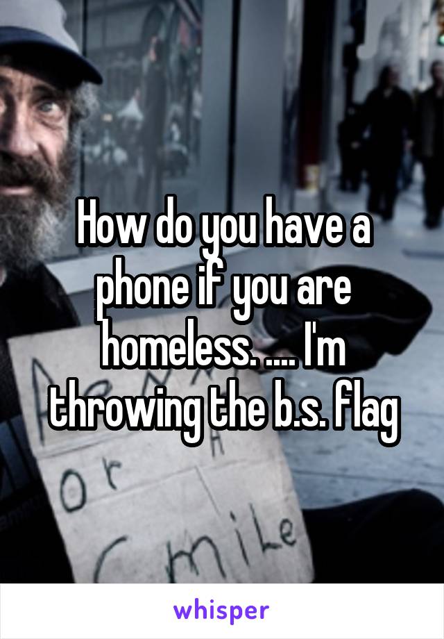 How do you have a phone if you are homeless. .... I'm throwing the b.s. flag