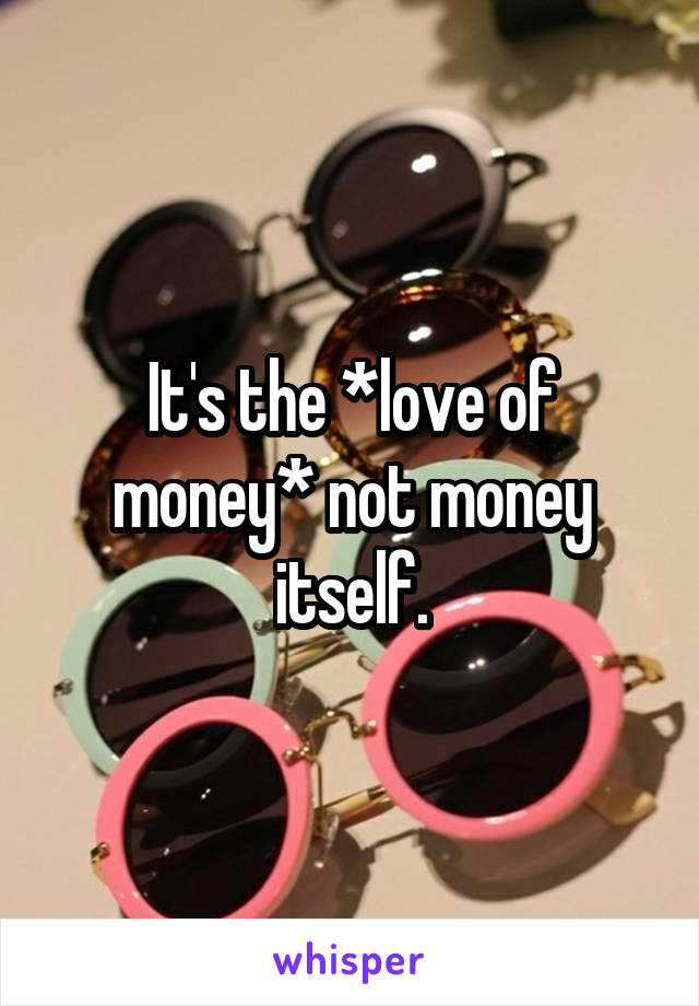 It's the *love of money* not money itself.