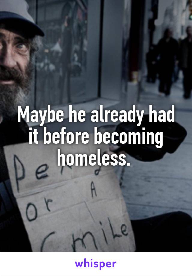 Maybe he already had it before becoming homeless. 