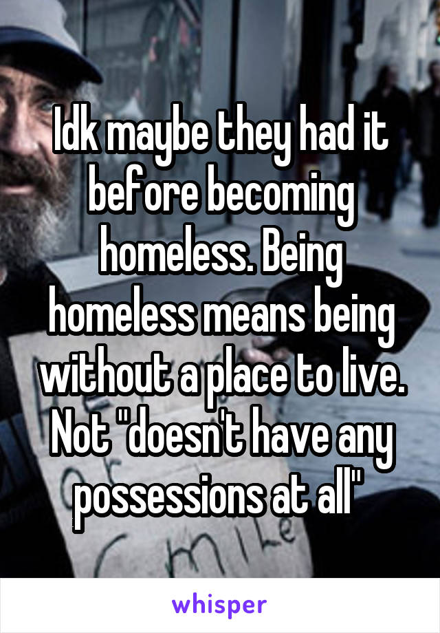 Idk maybe they had it before becoming homeless. Being homeless means being without a place to live. Not "doesn't have any possessions at all" 