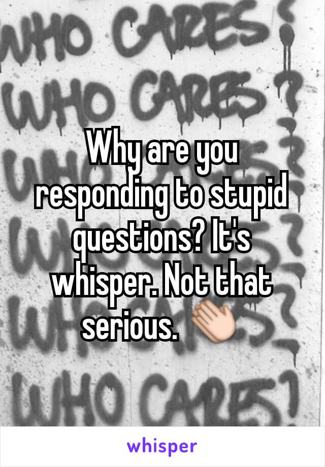 Why are you responding to stupid questions? It's whisper. Not that serious. 👏