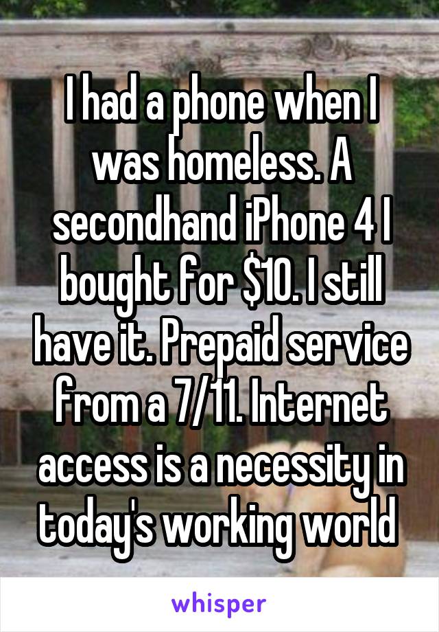 I had a phone when I was homeless. A secondhand iPhone 4 I bought for $10. I still have it. Prepaid service from a 7/11. Internet access is a necessity in today's working world 