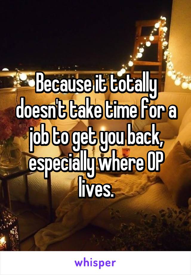 Because it totally doesn't take time for a job to get you back, especially where OP lives.