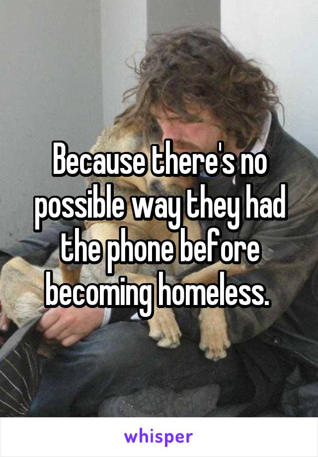 Because there's no possible way they had the phone before becoming homeless. 