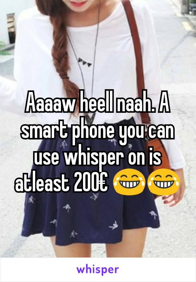 Aaaaw heell naah. A smart phone you can use whisper on is atleast 200€ 😂😂