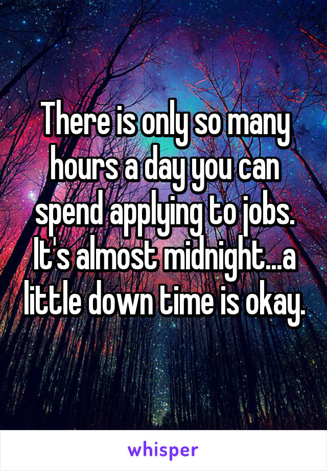 There is only so many hours a day you can spend applying to jobs. It's almost midnight...a little down time is okay. 