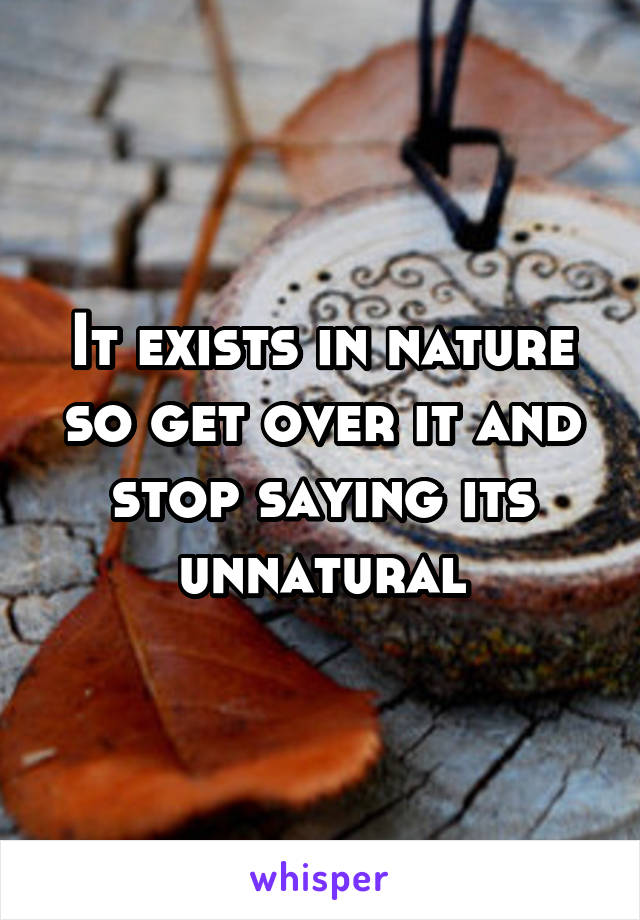 It exists in nature so get over it and stop saying its unnatural