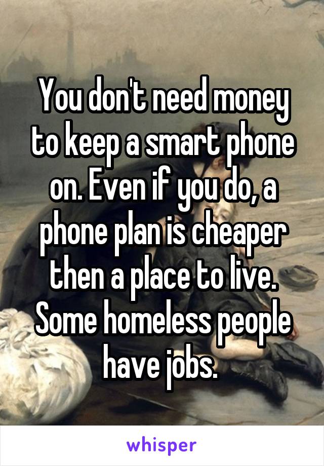 You don't need money to keep a smart phone on. Even if you do, a phone plan is cheaper then a place to live. Some homeless people have jobs. 