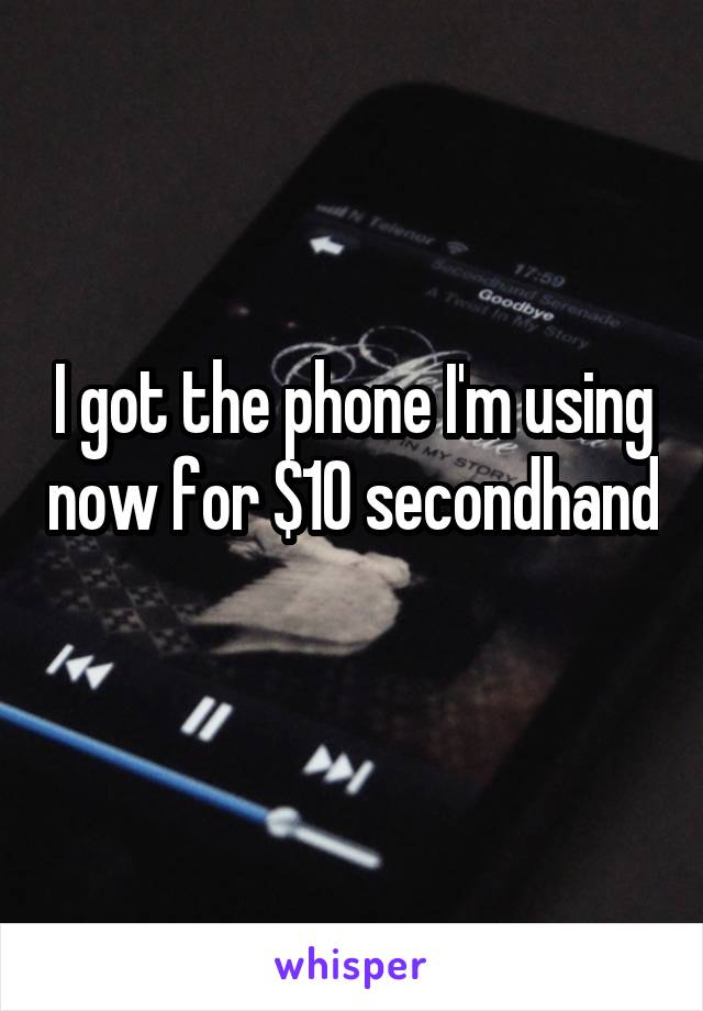 I got the phone I'm using now for $10 secondhand 