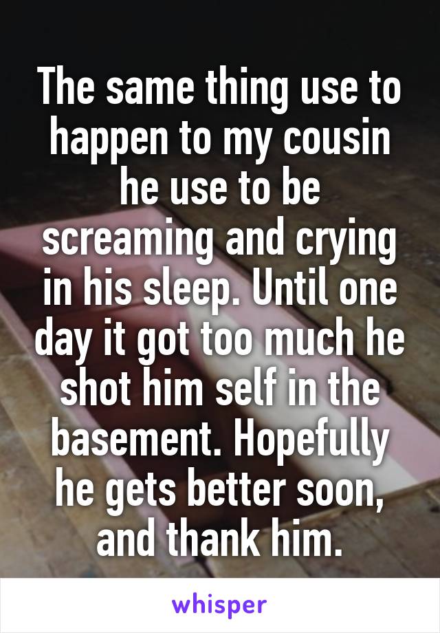 The same thing use to happen to my cousin he use to be screaming and crying in his sleep. Until one day it got too much he shot him self in the basement. Hopefully he gets better soon, and thank him.