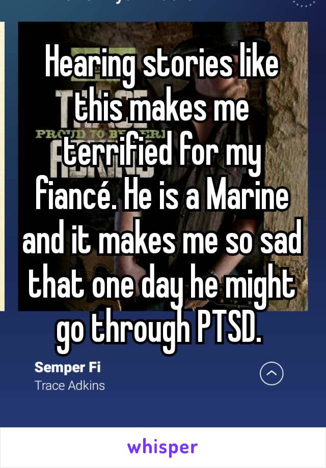Hearing stories like this makes me terrified for my fiancé. He is a Marine and it makes me so sad that one day he might go through PTSD. 