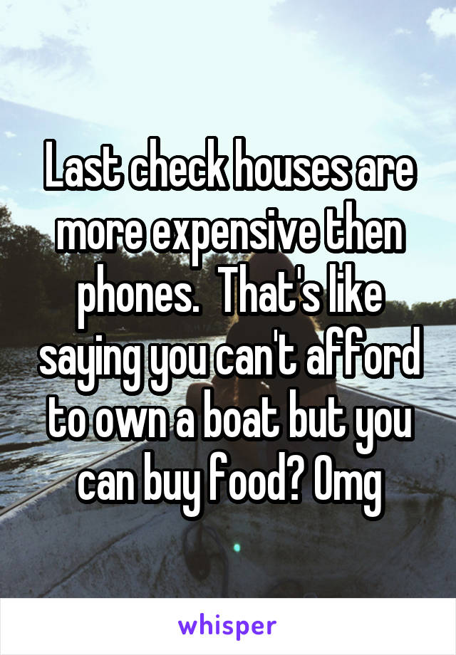 Last check houses are more expensive then phones.  That's like saying you can't afford to own a boat but you can buy food? Omg