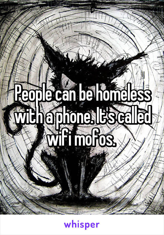 People can be homeless with a phone. It's called wifi mofos. 