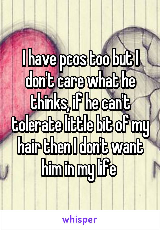 I have pcos too but I don't care what he thinks, if he can't tolerate little bit of my hair then I don't want him in my life 