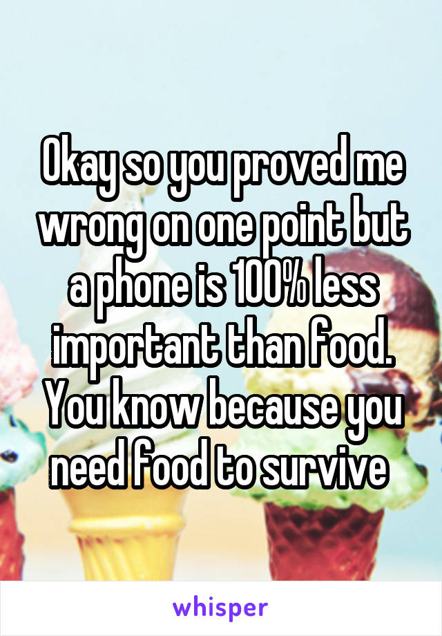 Okay so you proved me wrong on one point but a phone is 100% less important than food. You know because you need food to survive 