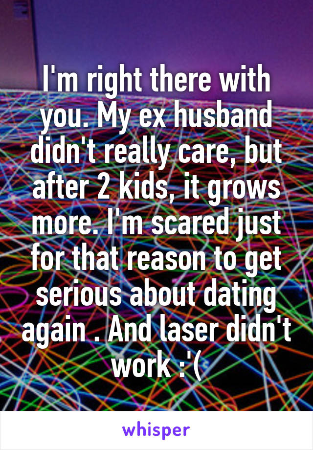 I'm right there with you. My ex husband didn't really care, but after 2 kids, it grows more. I'm scared just for that reason to get serious about dating again . And laser didn't work :'(