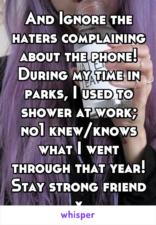 And Ignore the haters complaining about the phone! During my time in parks, I used to shower at work; no1 knew/knows what I went through that year! Stay strong friend x