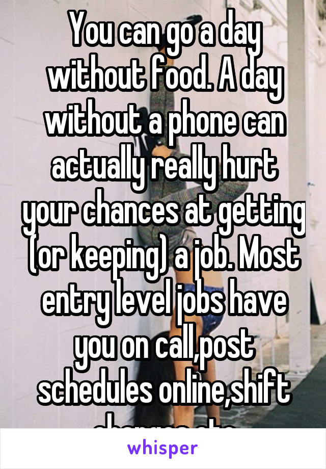 You can go a day without food. A day without a phone can actually really hurt your chances at getting (or keeping) a job. Most entry level jobs have you on call,post schedules online,shift changes etc