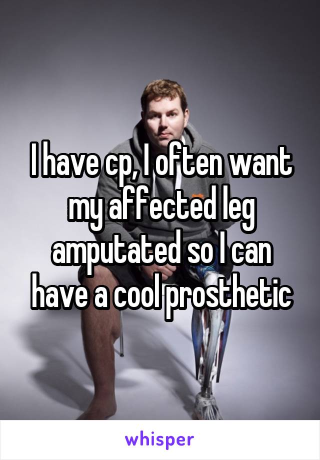 I have cp, I often want my affected leg amputated so I can have a cool prosthetic