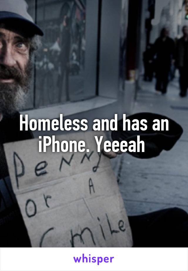 Homeless and has an iPhone. Yeeeah 